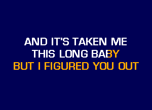 AND IT'S TAKEN ME
THIS LONG BABY
BUT I FIGURED YOU OUT