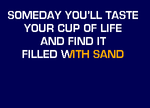 SOMEDAY YOU'LL TASTE
YOUR CUP OF LIFE
AND FIND IT
FILLED WITH SAND