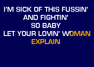 I'M SICK OF THIS FUSSIN'
AND FIGHTIN'
SO BABY
LET YOUR LOVIN' WOMAN
EXPLAIN