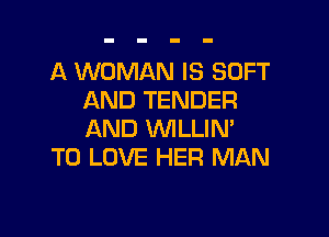 A WOMAN IS SOFT
AND TENDER

AND VVILLIN'
TO LOVE HER MAN