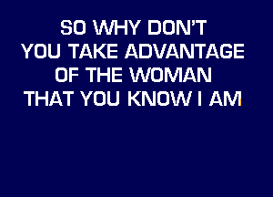 SO WHY DON'T
YOU TAKE ADVANTAGE
OF THE WOMAN
THAT YOU KNOWI AM