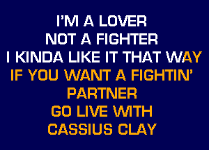 I'M A LOVER
NOT A FIGHTER
I KINDA LIKE IT THAT WAY
IF YOU WANT A FIGHTIN'
PARTNER
GO LIVE WITH
CASSIUS CLAY