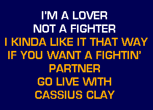 I'M A LOVER
NOT A FIGHTER
I KINDA LIKE IT THAT WAY
IF YOU WANT A FIGHTIN'
PARTNER
GO LIVE WITH
CASSIUS CLAY