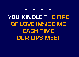 YOU KINDLE THE FIRE
OF LOVE INSIDE ME
EACH TIME
OUR LIPS MEET