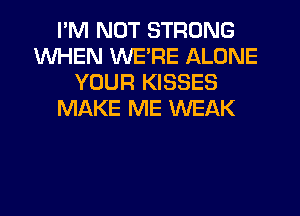 I'M NOT STRONG
WHEN WE'RE ALONE
YOUR KISSES
MAKE ME WEAK