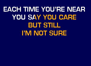 EACH TIME YOU'RE NEAR
YOU SAY YOU CARE
BUT STILL
I'M NOT SURE