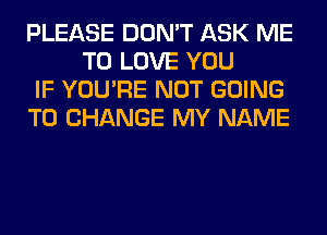 PLEASE DON'T ASK ME
TO LOVE YOU

IF YOU'RE NOT GOING

TO CHANGE MY NAME