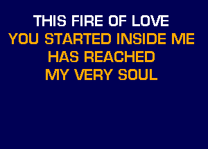 THIS FIRE OF LOVE
YOU STARTED INSIDE ME
HAS REACHED
MY VERY SOUL