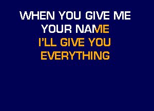 1WHEN YOU GIVE ME
YOUR NAME
I'LL GIVE YOU

EVERYTHING