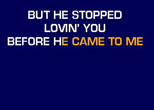 BUT HE STOPPED
LOVIN' YOU
BEFORE HE CAME TO ME