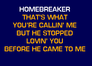 HOMEBREAKER
THAT'S WHAT
YOU'RE CALLIN' ME
BUT HE STOPPED
LOVIN' YOU
BEFORE HE CAME TO ME