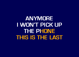 ANYMORE
I WON'T PICK UP

THE PHONE
THIS IS THE LAST