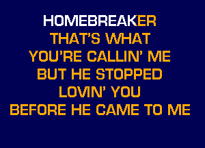 HOMEBREAKER
THAT'S WHAT
YOU'RE CALLIN' ME
BUT HE STOPPED
LOVIN' YOU
BEFORE HE CAME TO ME