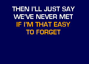 THEN I'LL JUST SAY
WEWE NEVER MET
IF I'M THAT EASY
TO FORGET