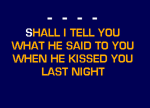 SHALL I TELL YOU
WHAT HE SAID TO YOU
WHEN HE KISSED YOU

LAST NIGHT
