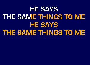 HE SAYS

THE SAME THINGS TO ME
HE SAYS

THE SAME THINGS TO ME