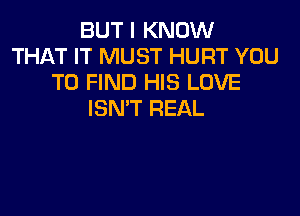 BUT I KNOW
THAT IT MUST HURT YOU
TO FIND HIS LOVE

ISN'T REAL