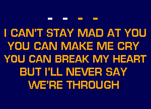 I CAN'T STAY MAD AT YOU

YOU CAN MAKE ME CRY
YOU CAN BREAK MY HEART

BUT I'LL NEVER SAY
WERE THROUGH