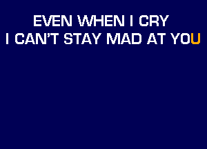 EVEN WHEN I CRY
I CAN'T STAY MAD AT YOU