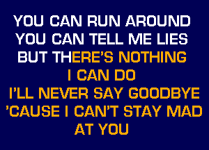 YOU CAN RUN AROUND
YOU CAN TELL ME LIES
BUT THERE'S NOTHING
I CAN DO
I'LL NEVER SAY GOODBYE
'CAUSE I CAN'T STAY MAD
AT YOU