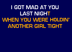 I GOT MAD AT YOU
LAST NIGHT
WEN YOU WERE HOLDIN'

ANOTHER GIRL TIGHT