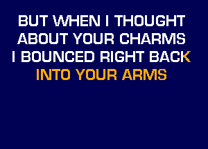 BUT WHEN I THOUGHT

ABOUT YOUR CHARMS

I BOUNCED RIGHT BACK
INTO YOUR ARMS