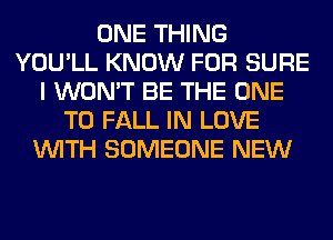 ONE THING
YOU'LL KNOW FOR SURE
I WON'T BE THE ONE
TO FALL IN LOVE
WITH SOMEONE NEW