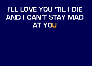 I'LL LOVE YOU 'TIL I DIE
AND I CAN'T STAY MAD
AT YOU