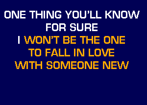 ONE THING YOU'LL KNOW
FOR SURE
I WON'T BE THE ONE
TO FALL IN LOVE
WITH SOMEONE NEW