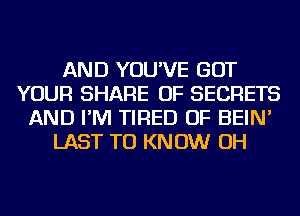 AND YOU'VE GOT
YOUR SHARE OF SECRETS
AND I'M TIRED OF BEIN'
LAST TO KNOW OH