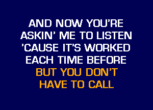 AND NOW YOU'RE
ASKIN' ME TO LISTEN
'CAUSE IT'S WORKED

EACH TIME BEFORE

BUT YOU DON'T
HAVE TO CALL