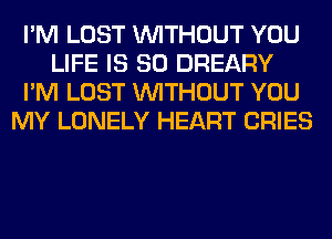 I'M LOST WITHOUT YOU
LIFE IS SO DREARY
I'M LOST WITHOUT YOU
MY LONELY HEART CRIES