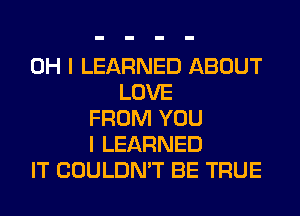 OH I LEARNED ABOUT
LOVE
FROM YOU
I LEARNED
IT COULDN'T BE TRUE