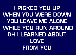 I PICKED YOU UP
WHEN YOU WERE DOWN
YOU LEAVE ME ALONE
WHILE YOU RUN AROUND
OH I LEARNED ABOUT
LOVE
FROM YOU
