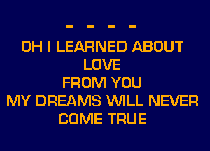 OH I LEARNED ABOUT
LOVE
FROM YOU
MY DREAMS WILL NEVER
COME TRUE