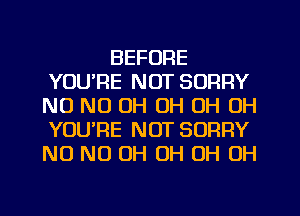 BEFORE
YOU'RE NOT SORRY
NO ND OH OH 0H 0H
YOUPE NOT SORRY
NO ND OH OH OH OH