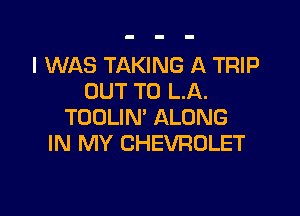 I WAS TAKING A TRIP
OUT TO LA.

TOOLIN' ALONG
IN MY CHEVROLET