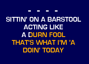 SITI'IN' ON A BARSTOOL
ACTING LIKE
A DURN FOOL
THAT'S WHAT I'M 'A
DOIN' TODAY