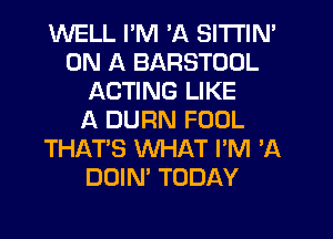 WELL I'M 'A SlTl'lN'
ON A BARSTODL
ACTING LIKE
A DURN FOOL
THAT'S WHAT I'M 'A
DOIN' TODAY
