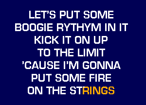 LET'S PUT SOME
BOOGIE RYTHYM IN IT
KICK IT ON UP
TO THE LIMIT
'CAUSE I'M GONNA
PUT SOME FIRE
ON THE STRINGS
