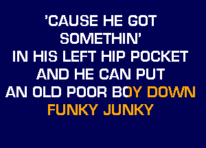 'CAUSE HE GOT
SOMETHIN'
IN HIS LEFT HIP POCKET
AND HE CAN PUT
AN OLD POOR BOY DOWN
FUNKY JUNKY