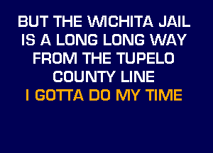 BUT THE WCHITA JAIL
IS A LONG LONG WAY
FROM THE TUPELO
COUNTY LINE
I GOTTA DO MY TIME