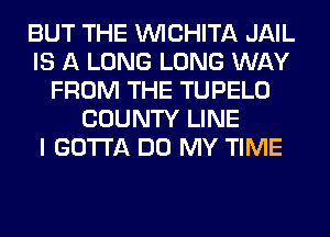 BUT THE WCHITA JAIL
IS A LONG LONG WAY
FROM THE TUPELO
COUNTY LINE
I GOTTA DO MY TIME