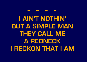 I AIMT NOTHIN'
BUT A SIMPLE MAN
THEY CALL ME
A REDNECK
I RECKON THAT I AM