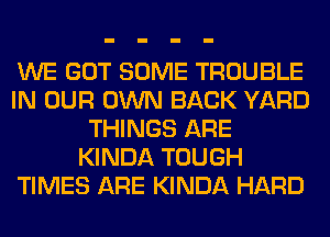 WE GOT SOME TROUBLE
IN OUR OWN BACK YARD
THINGS ARE
KINDA TOUGH
TIMES ARE KINDA HARD