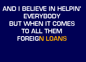 AND I BELIEVE IN HELPIN'
EVERYBODY
BUT WHEN IT COMES
TO ALL THEM
FOREIGN LOANS