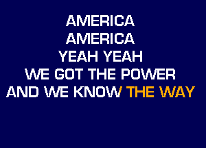 AMERICA
AMERICA
YEAH YEAH
WE GOT THE POWER
AND WE KNOW THE WAY