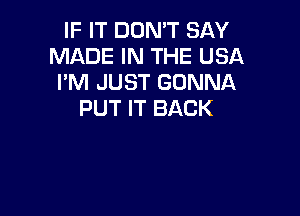 IF IT DON'T SAY
MADE IN THE USA
I'M JUST GONNA
PUT IT BACK