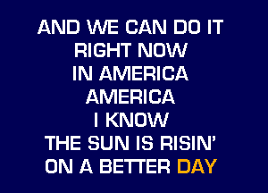 AND WE CAN DO IT
RIGHT NOW
IN AMERICA
AMERICA
I KNOW
THE SUN IS RISIN'
ON A BETTER DAY