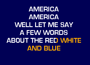 AMERICA
AMERICA
WELL LET ME SAY
A FEW WORDS
ABOUT THE RED WHITE
AND BLUE